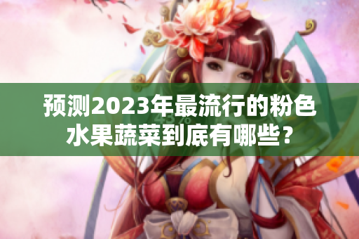 预测2023年最流行的粉色水果蔬菜到底有哪些？