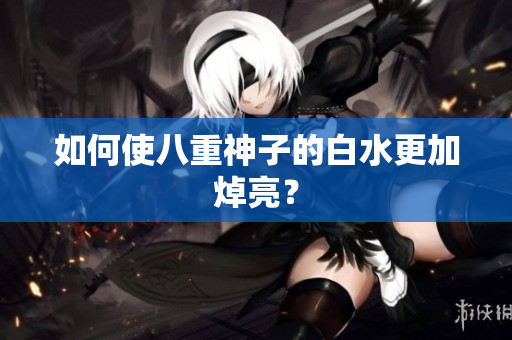 如何使八重神子的白水更加焯亮？