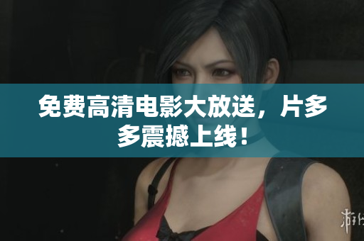 免费高清电影大放送，片多多震撼上线！