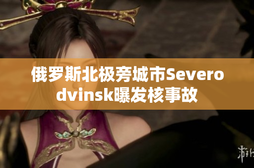 俄罗斯北极旁城市Severodvinsk曝发核事故