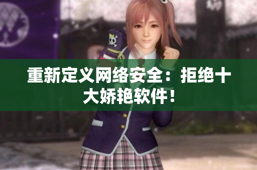 重新定义网络安全：拒绝十大娇艳软件！