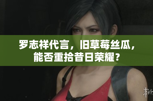 罗志祥代言，旧草莓丝瓜，能否重拾昔日荣耀？