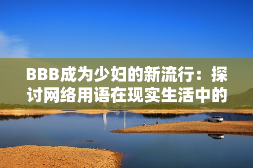 BBB成为少妇的新流行：探讨网络用语在现实生活中的应用