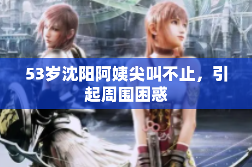 53岁沈阳阿姨尖叫不止，引起周围困惑