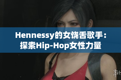 Hennessy的女饶舌歌手：探索Hip-Hop女性力量