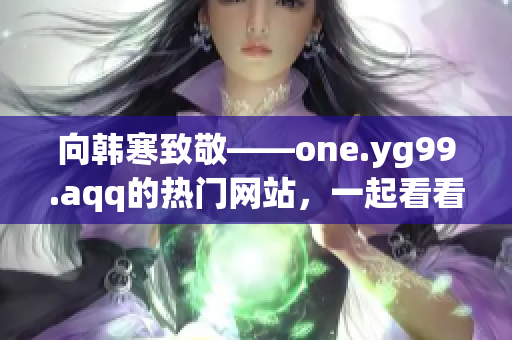 向韩寒致敬——one.yg99.aqq的热门网站，一起看看！