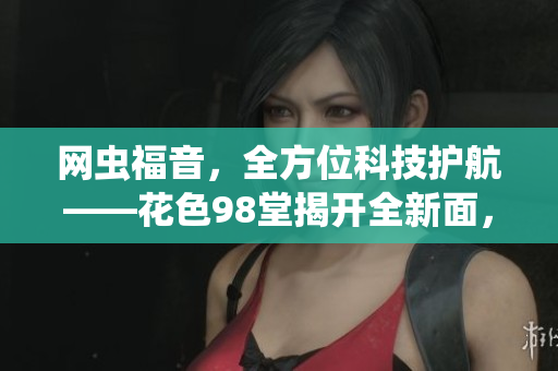 网虫福音，全方位科技护航——花色98堂揭开全新面，为网络世界带来更多惊喜