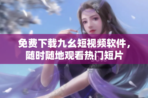 免费下载九幺短视频软件，随时随地观看热门短片