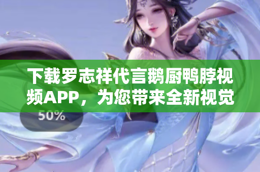 下载罗志祥代言鹅厨鸭脖视频APP，为您带来全新视觉体验！