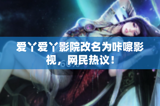 爱丫爱丫影院改名为咔嚓影视，网民热议！