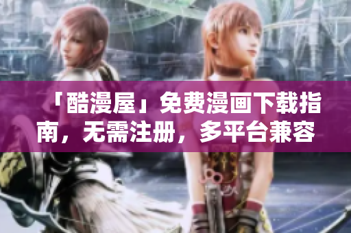 「酷漫屋」免费漫画下载指南，无需注册，多平台兼容