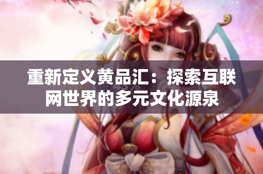 重新定义黄品汇：探索互联网世界的多元文化源泉