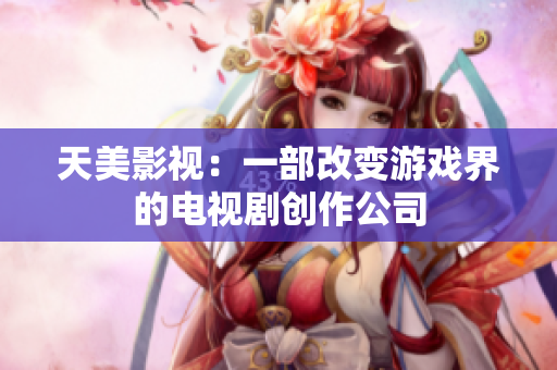 天美影视：一部改变游戏界的电视剧创作公司