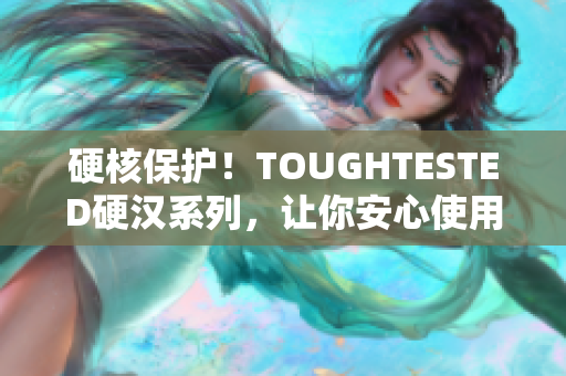硬核保护！TOUGHTESTED硬汉系列，让你安心使用！