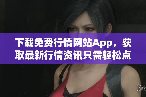 下载免费行情网站App，获取最新行情资讯只需轻松点击！