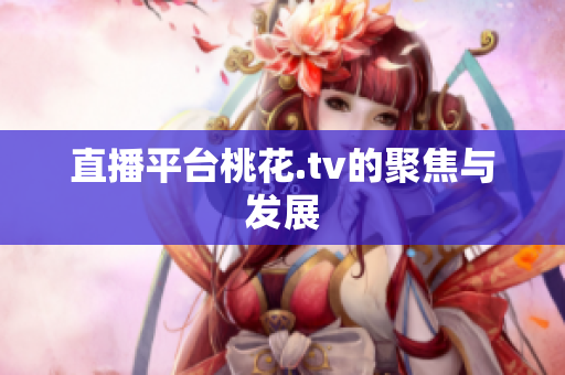 直播平台桃花.tv的聚焦与发展