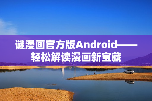 谜漫画官方版Android——轻松解读漫画新宝藏