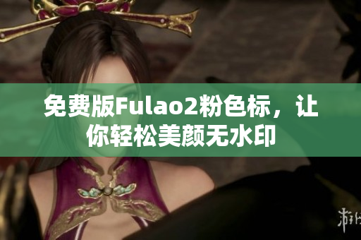 免费版Fulao2粉色标，让你轻松美颜无水印