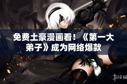 免费土豪漫画看！《第一大弟子》成为网络爆款