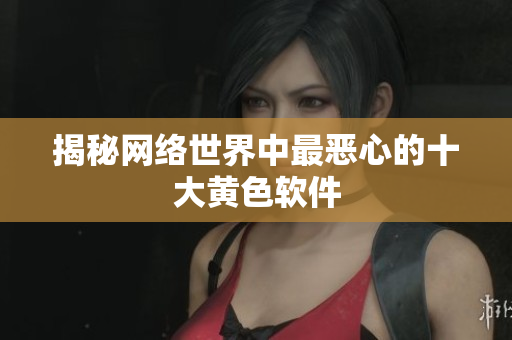 揭秘网络世界中最恶心的十大黄色软件