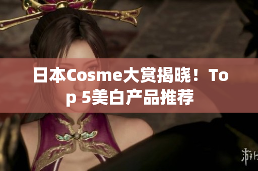 日本Cosme大赏揭晓！Top 5美白产品推荐