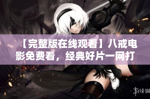 【完整版在线观看】八戒电影免费看，经典好片一网打尽