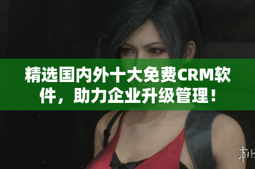精选国内外十大免费CRM软件，助力企业升级管理！