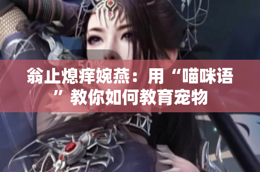 翁止熄痒婉燕：用“喵咪语”教你如何教育宠物