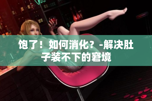 饱了！如何消化？-解决肚子装不下的窘境