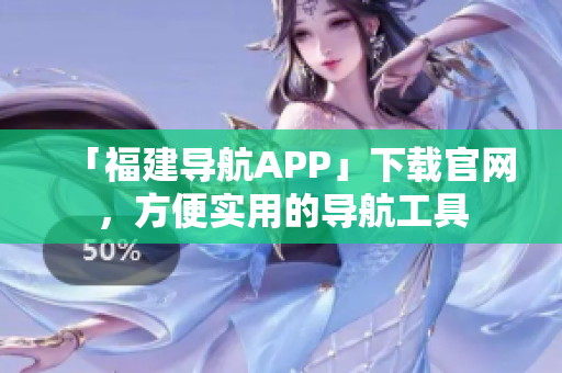 「福建导航APP」下载官网，方便实用的导航工具