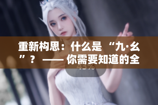 重新构思：什么是 “九·幺”？ —— 你需要知道的全部