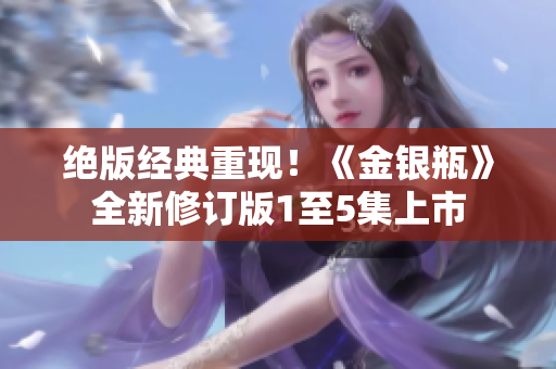 绝版经典重现！《金银瓶》全新修订版1至5集上市