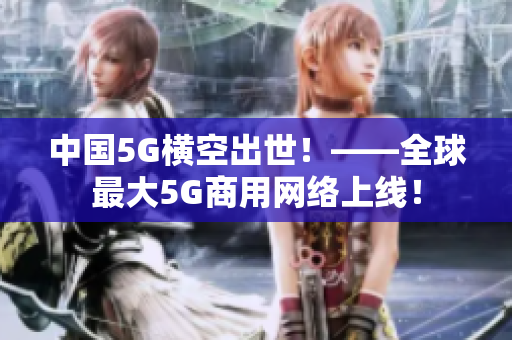 中国5G横空出世！——全球最大5G商用网络上线！