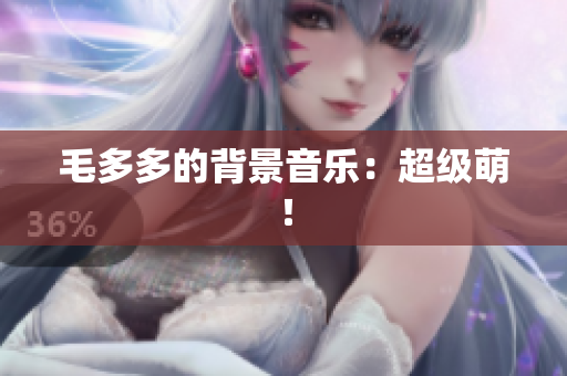 毛多多的背景音乐：超级萌！