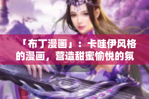 「布丁漫画」：卡哇伊风格的漫画，营造甜蜜愉悦的氛围