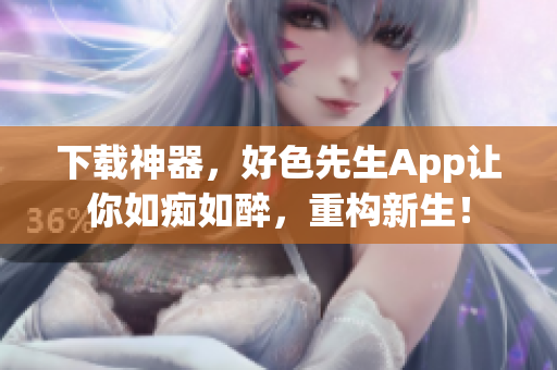 下载神器，好色先生App让你如痴如醉，重构新生！