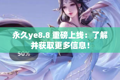 永久ye8.8 重磅上线：了解并获取更多信息！