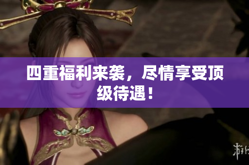 四重福利来袭，尽情享受顶级待遇！