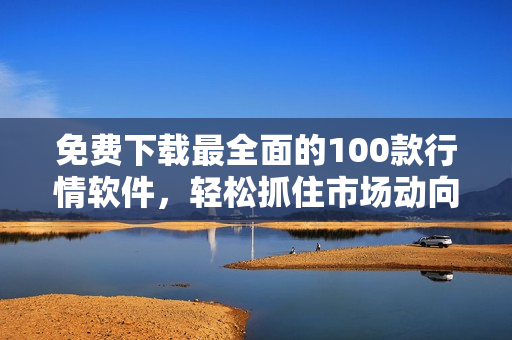 免费下载最全面的100款行情软件，轻松抓住市场动向！