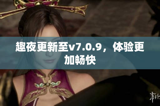 趣夜更新至v7.0.9，体验更加畅快