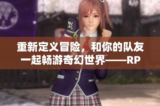 重新定义冒险，和你的队友一起畅游奇幻世界——RPG手游新体验