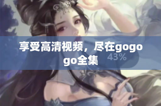 享受高清视频，尽在gogogo全集