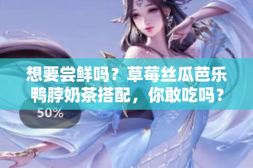 想要尝鲜吗？草莓丝瓜芭乐鸭脖奶茶搭配，你敢吃吗？