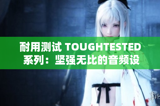 耐用测试 TOUGHTESTED 系列：坚强无比的音频设备
