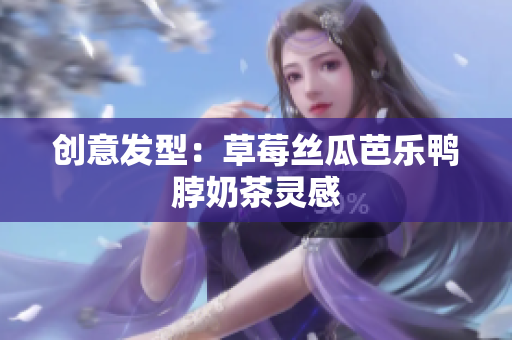 创意发型：草莓丝瓜芭乐鸭脖奶茶灵感