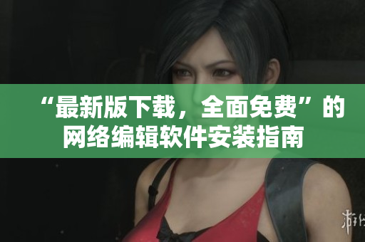 “最新版下载，全面免费”的网络编辑软件安装指南
