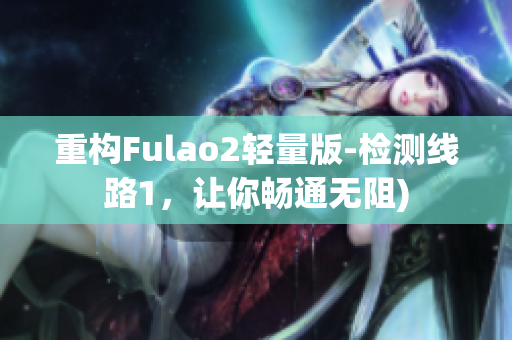 重构Fulao2轻量版-检测线路1，让你畅通无阻)