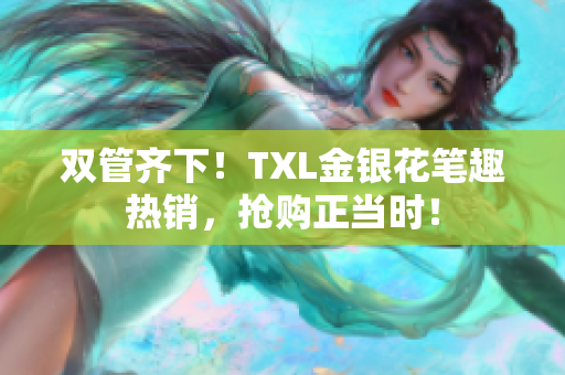 双管齐下！TXL金银花笔趣热销，抢购正当时！