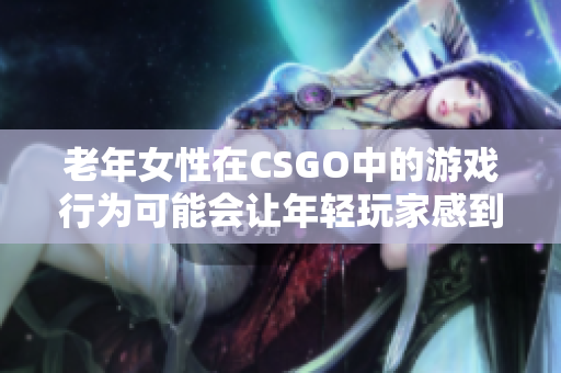 老年女性在CSGO中的游戏行为可能会让年轻玩家感到困惑