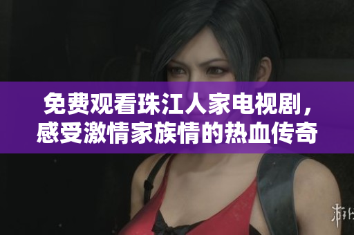 免费观看珠江人家电视剧，感受激情家族情的热血传奇